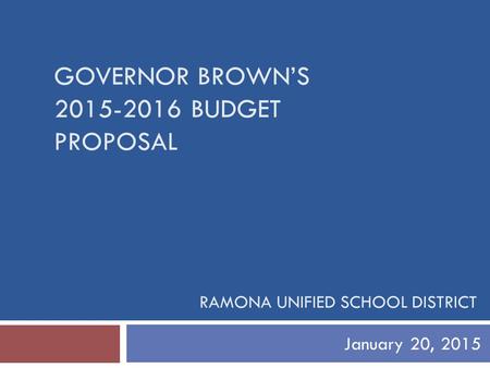 GOVERNOR BROWN’S 2015-2016 BUDGET PROPOSAL January 20, 2015 RAMONA UNIFIED SCHOOL DISTRICT.