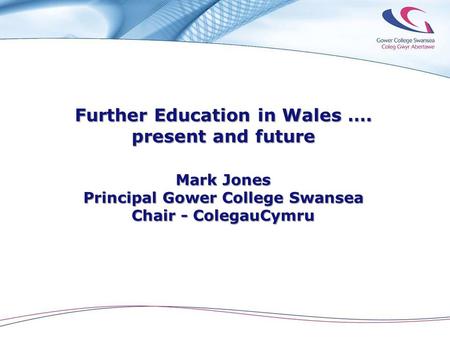 Further Education in Wales …. present and future Mark Jones Principal Gower College Swansea Chair - ColegauCymru.