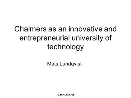 Chalmers as an innovative and entrepreneurial university of technology Mats Lundqvist.