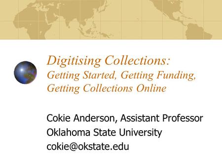 Digitising Collections: Getting Started, Getting Funding, Getting Collections Online Cokie Anderson, Assistant Professor Oklahoma State University