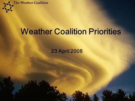 23 April 2008 Weather Coalition Priorities The Weather Coalition.