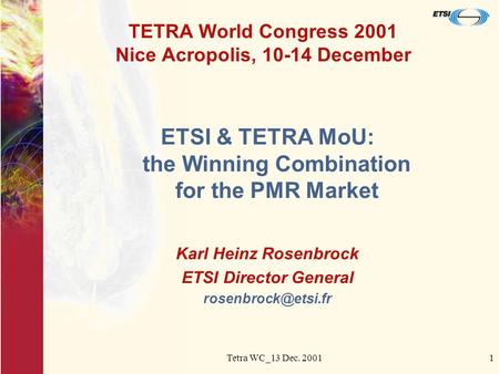 Tetra WC_13 Dec. 20011 TETRA World Congress 2001 Nice Acropolis, 10-14 December ETSI & TETRA MoU: the Winning Combination for the PMR Market Karl Heinz.