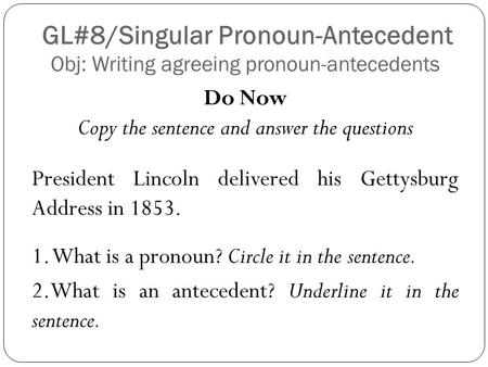 GL#8/Singular Pronoun-Antecedent Obj: Writing agreeing pronoun-antecedents President Lincoln delivered his Gettysburg Address in 1853. 1. What is a pronoun?