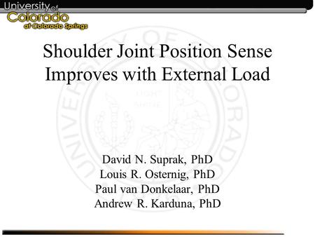 Shoulder Joint Position Sense Improves with External Load David N. Suprak, PhD Louis R. Osternig, PhD Paul van Donkelaar, PhD Andrew R. Karduna, PhD.