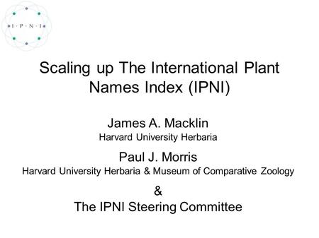 Scaling up The International Plant Names Index (IPNI) James A. Macklin Harvard University Herbaria Paul J. Morris Harvard University Herbaria & Museum.