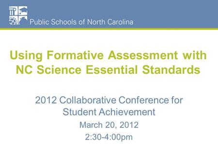 Using Formative Assessment with NC Science Essential Standards 2012 Collaborative Conference for Student Achievement March 20, 2012 2:30-4:00pm.