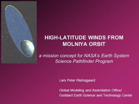 Lars Peter Riishojgaard Global Modeling and Assimilation Office/ Goddard Earth Science and Technology Center HIGH-LATITUDE WINDS FROM MOLNIYA ORBIT a mission.