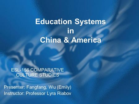 Education Systems in China & America ESL-156 COMPARATIVE CULTURE STUDIES Presenter: Fangfang, Wu (Emily) Instructor: Professor Lyra Riabov.