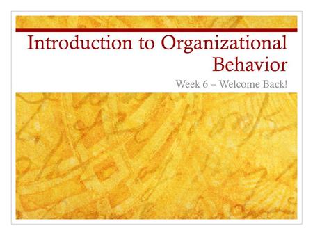 Introduction to Organizational Behavior Week 6 – Welcome Back!