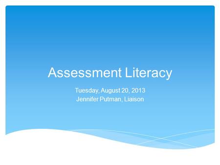 Assessment Literacy Tuesday, August 20, 2013 Jennifer Putman, Liaison.