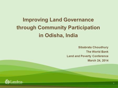 1 Sibabrata Choudhury The World Bank Land and Poverty Conference March 24, 2014 Improving Land Governance through Community Participation in Odisha, India.