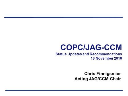 COPC/JAG-CCM Status Updates and Recommendations 16 November 2010 Chris Finnigsmier Acting JAG/CCM Chair.