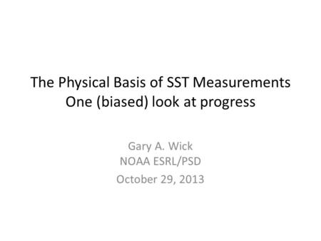 The Physical Basis of SST Measurements One (biased) look at progress Gary A. Wick NOAA ESRL/PSD October 29, 2013.