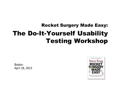 Boston April 18, 2013 Rocket Surgery Made Easy: The Do-It-Yourself Usability Testing Workshop.