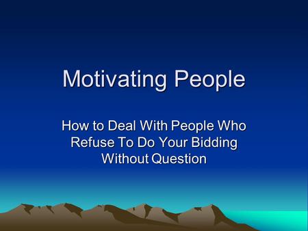 Motivating People How to Deal With People Who Refuse To Do Your Bidding Without Question.