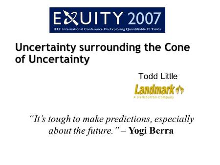 Uncertainty surrounding the Cone of Uncertainty Todd Little “It’s tough to make predictions, especially about the future.” – Yogi Berra.