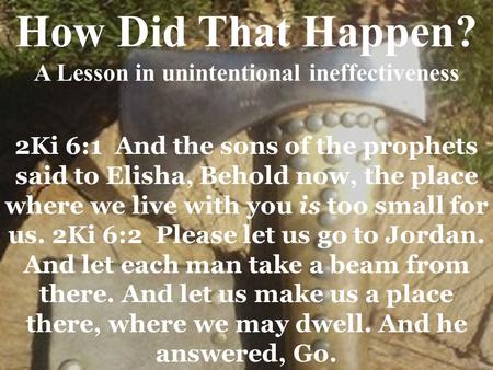 2Ki 6:1 And the sons of the prophets said to Elisha, Behold now, the place where we live with you is too small for us. 2Ki 6:2 Please let us go to Jordan.