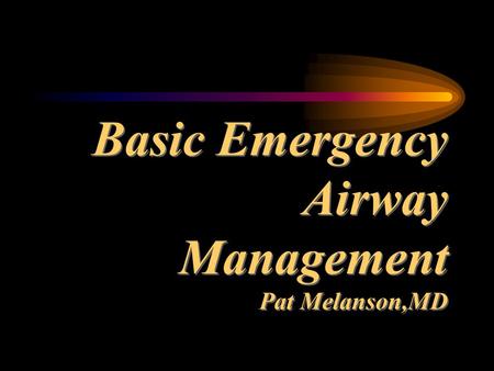 Basic Emergency Airway Management Pat Melanson,MD