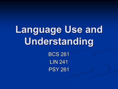 Language Use and Understanding BCS 261 LIN 241 PSY 261.
