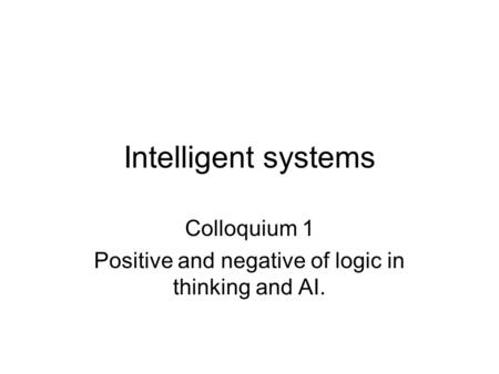 Intelligent systems Colloquium 1 Positive and negative of logic in thinking and AI.