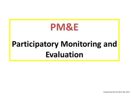 PM&E Participatory Monitoring and Evaluation Prepared by Bes M Calub May 2012.