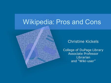 Wikipedia: Pros and Cons Christine Kickels College of DuPage Library Associate Professor Librarian and “Wiki-user”