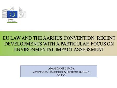 EU LAW AND THE AARHUS CONVENTION: RECENT DEVELOPMENTS WITH A PARTICULAR FOCUS ON ENVIRONMENTAL IMPACT ASSESSMENT ADAM DANIEL NAGY, G OVERNANCE, I NFORMATION.
