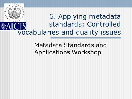 6. Applying metadata standards: Controlled vocabularies and quality issues Metadata Standards and Applications Workshop.