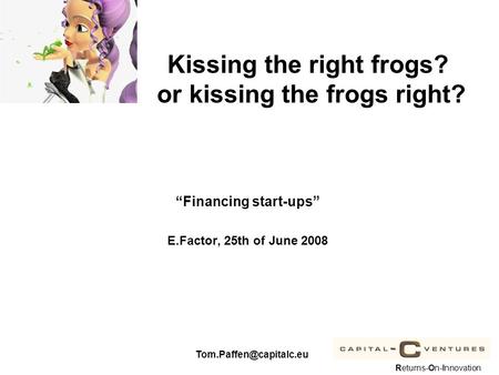 1 Returns-On-Innovation “Financing start-ups” E.Factor, 25th of June 2008 Kissing the right frogs? or kissing the frogs right?