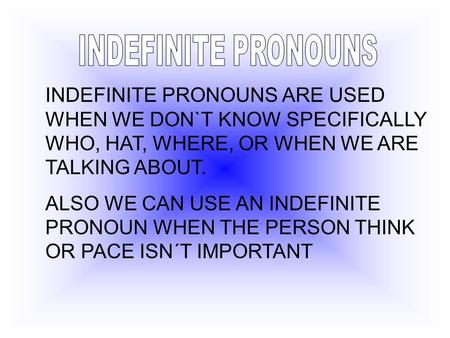 INDEFINITE PRONOUNS ARE USED WHEN WE DON`T KNOW SPECIFICALLY WHO, HAT, WHERE, OR WHEN WE ARE TALKING ABOUT. ALSO WE CAN USE AN INDEFINITE PRONOUN WHEN.