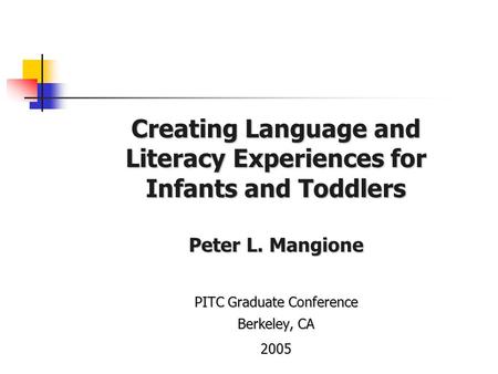 Creating Language and Literacy Experiences for Infants and Toddlers Peter L. Mangione PITC Graduate Conference Berkeley, CA 2005.
