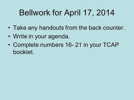 Bellwork for April 17, 2014 Take any handouts from the back counter. Write in your agenda. Complete numbers 16- 21 in your TCAP booklet.