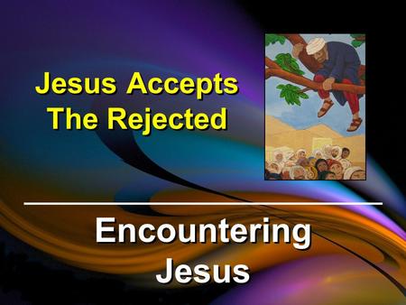 Jesus Accepts The Rejected Encountering Jesus. Luke 19:1-10 (NIV) Jesus entered Jericho and was passing through. A man was there by the name of Zacchaeus;