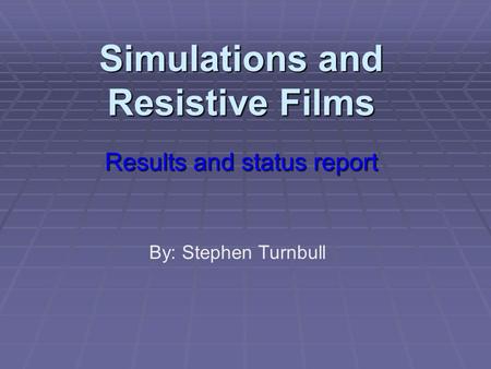 Simulations and Resistive Films Results and status report By: Stephen Turnbull.
