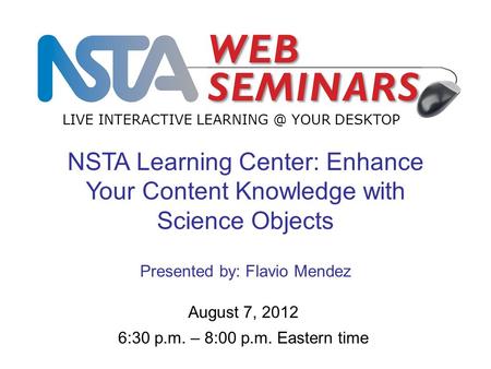 LIVE INTERACTIVE YOUR DESKTOP August 7, 2012 6:30 p.m. – 8:00 p.m. Eastern time NSTA Learning Center: Enhance Your Content Knowledge with Science.