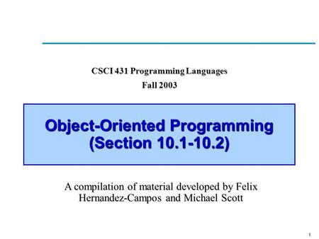 1 Object-Oriented Programming (Section 10.1-10.2) CSCI 431 Programming Languages Fall 2003 A compilation of material developed by Felix Hernandez-Campos.