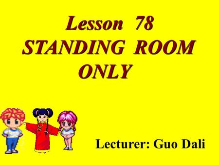 Lesson 78 STANDING ROOM STANDING ROOM ONLY ONLY Lecturer: Guo Dali.