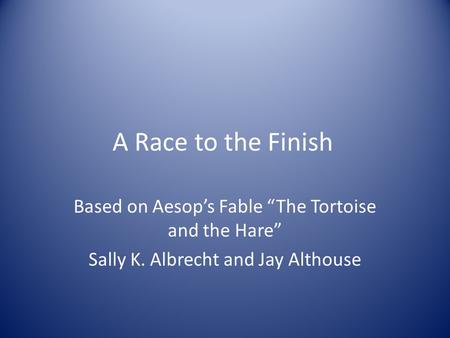 A Race to the Finish Based on Aesop’s Fable “The Tortoise and the Hare” Sally K. Albrecht and Jay Althouse.