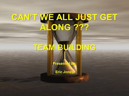 CAN’T WE ALL JUST GET ALONG ??? TEAM BUILDING Presented by: Eric Jones.