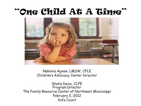 “One Child At A Time” Nakimia Agnew, LMSW, CFLE Children’s Advocacy Center Director Shelia Davis, CLFE Program Director The Family Resource Center of Northeast.
