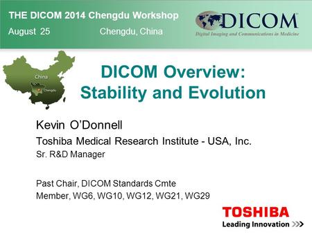 THE DICOM 2014 Chengdu Workshop August 25 Chengdu, China DICOM Overview: Stability and Evolution Kevin O’Donnell Toshiba Medical Research Institute - USA,