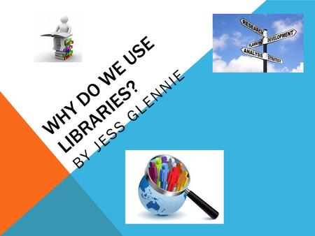WHY DO WE USE LIBRARIES? BY JESS GLENNIE. WHAT I’VE BEEN DOING Over the last three months I have been researching children's ideas and opinions about.