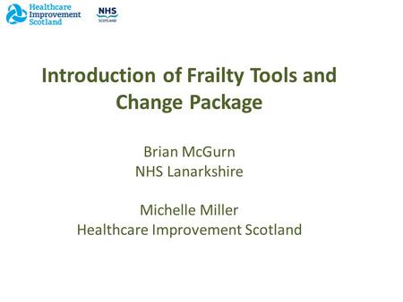 Introduction of Frailty Tools and Change Package Brian McGurn NHS Lanarkshire Michelle Miller Healthcare Improvement Scotland.