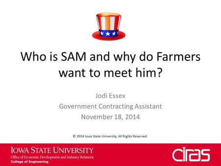 Who is SAM and why do Farmers want to meet him? Jodi Essex Government Contracting Assistant November 18, 2014 © 2014 Iowa State University, All Rights.