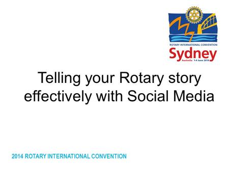 2014 ROTARY INTERNATIONAL CONVENTION Telling your Rotary story effectively with Social Media.