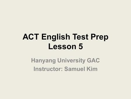 ACT English Test Prep Lesson 5 Hanyang University GAC Instructor: Samuel Kim.