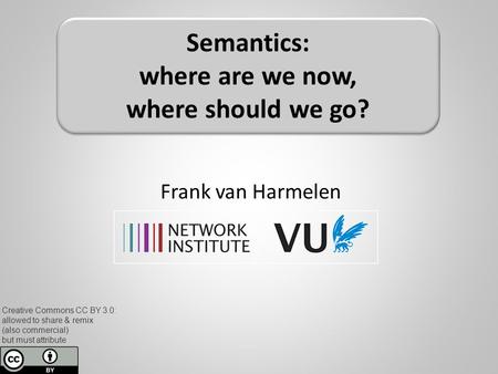 Frank van Harmelen Semantics: where are we now, where should we go? Creative Commons CC BY 3.0: allowed to share & remix (also commercial) but must attribute.
