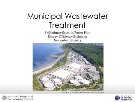 Municipal Wastewater Treatment Preliminary Seventh Power Plan Energy Efficiency Estimates November 18, 2014 West Point Wastewater Treatment Plant, Seattle.