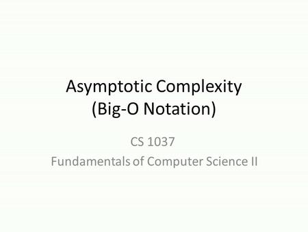Asymptotic Complexity (Big-O Notation) CS 1037 Fundamentals of Computer Science II.