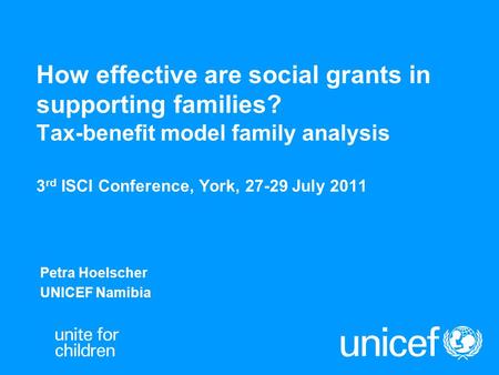 How effective are social grants in supporting families? Tax-benefit model family analysis 3 rd ISCI Conference, York, 27-29 July 2011 Petra Hoelscher UNICEF.
